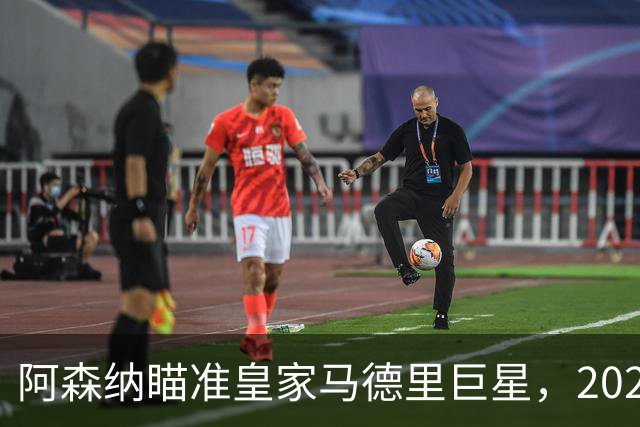 阿森纳瞄准皇家马德里巨星，2027年转会盛宴开启！